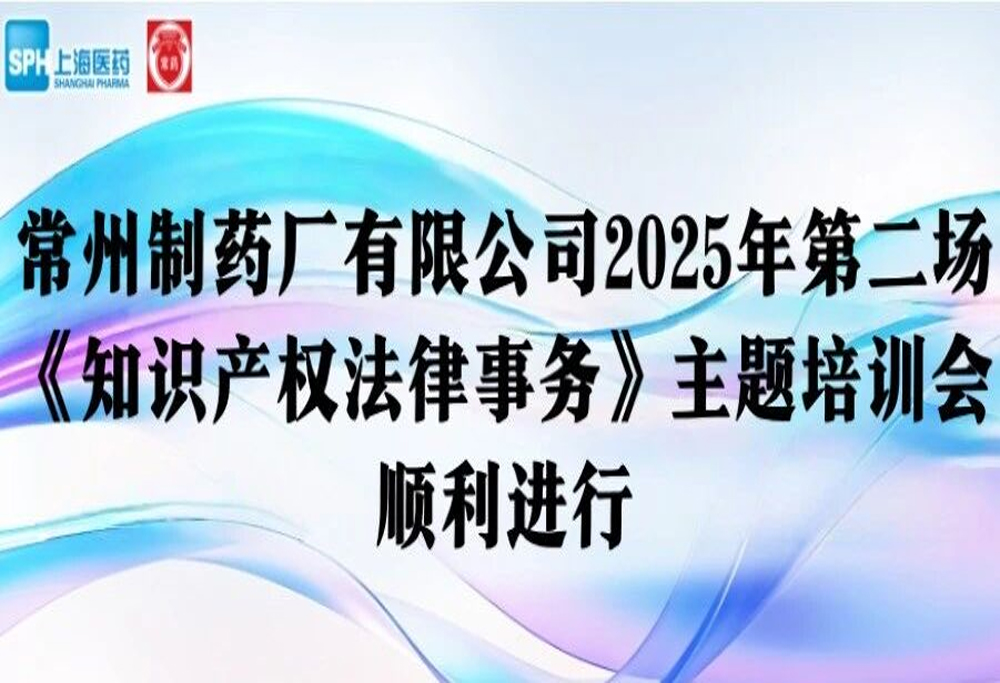 法律培训 | 常州制药厂有限公司2025年第二场《知识产权法律事务》主题培训会顺利进行